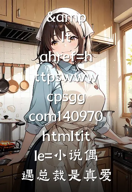 





&amp;lt;a href=httpswww.cpsgg.com140970.html title=小说偶遇总裁是真爱
