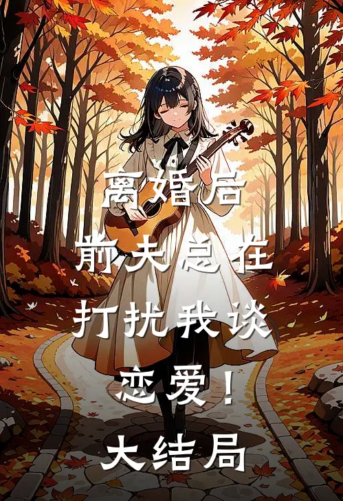 离婚后，前夫总在打扰我谈恋爱！大结局