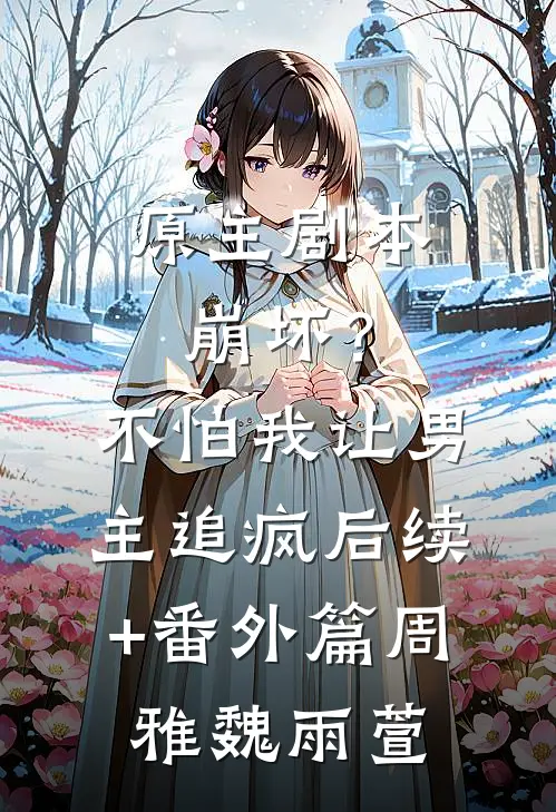 原主剧本崩坏？不怕，我让男主追疯后续+番外篇周雅魏雨萱