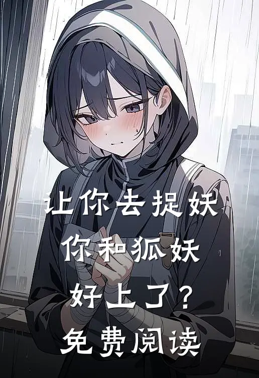 让你去捉妖，你和狐妖好上了？免费阅读