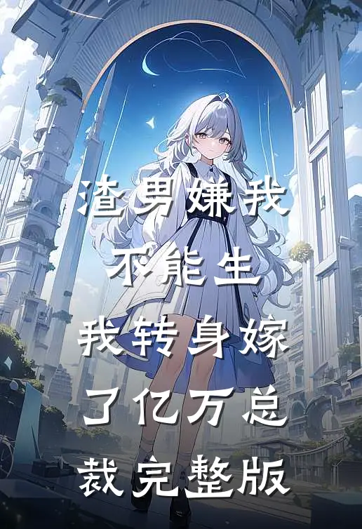 渣男嫌我不能生，我转身嫁了亿万总裁完整版