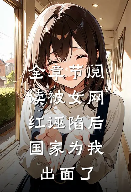 全章节阅读被女网红诬陷后，国家为我出面了