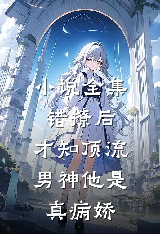 小说全集错撩后，才知顶流男神他是真病娇