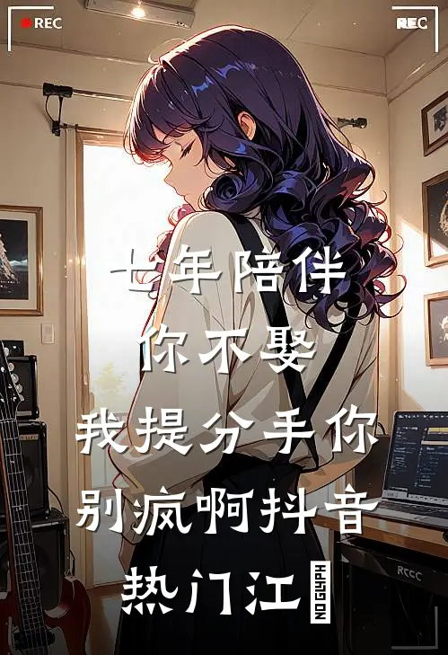 七年陪伴你不娶，我提分手你别疯啊抖音热门江妧