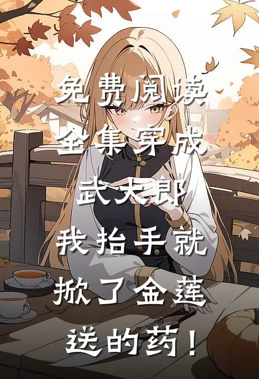 免费阅读全集穿成武大郎，我抬手就掀了金莲送的药！