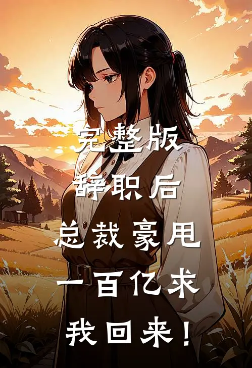 完整版辞职后，总裁豪甩一百亿求我回来！