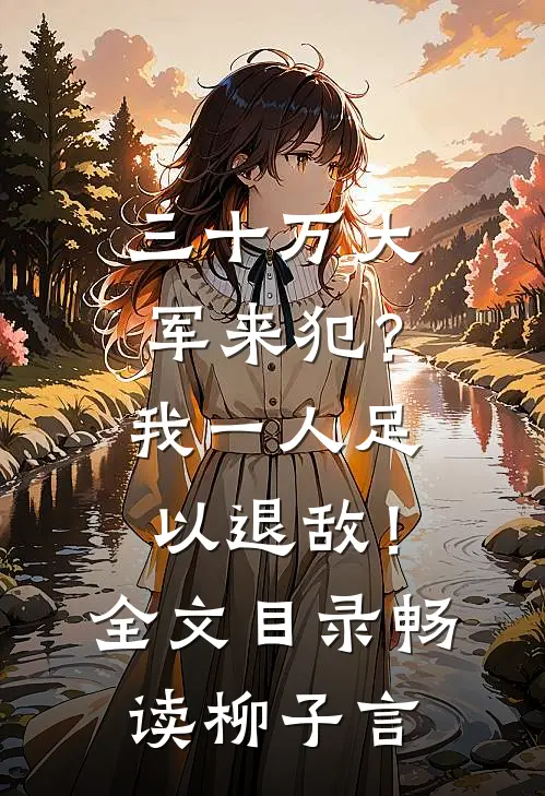 三十万大军来犯？我一人足以退敌！全文目录畅读柳子言