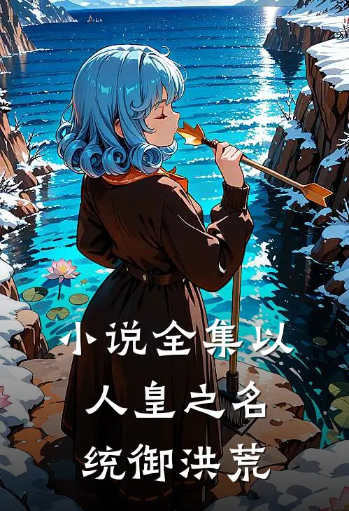 小说全集以人皇之名，统御洪荒