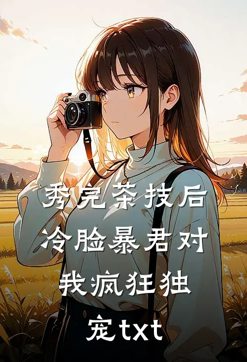 秀完茶技后，冷脸暴君对我疯狂独宠txt