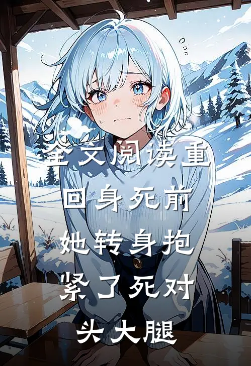 全文阅读重回身死前，她转身抱紧了死对头大腿