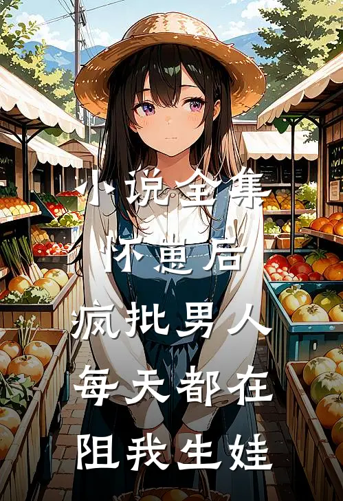 小说全集怀崽后，疯批男人每天都在阻我生娃