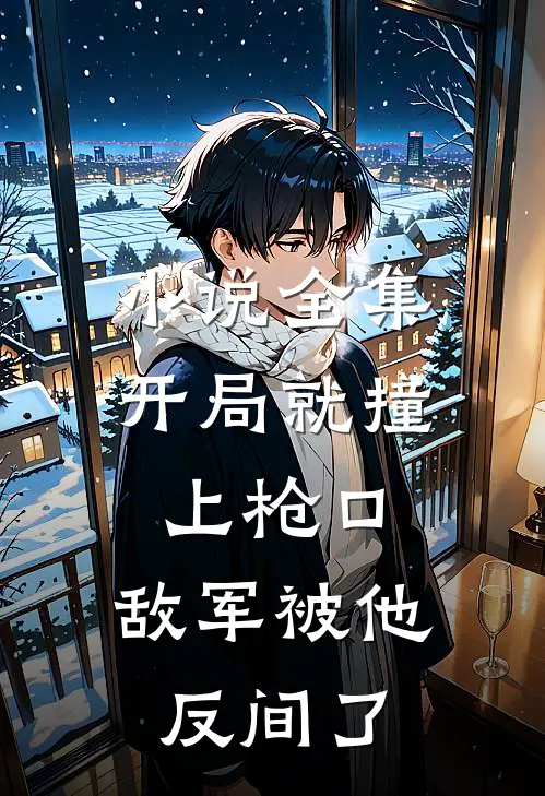 小说全集开局就撞上枪口，敌军被他反间了