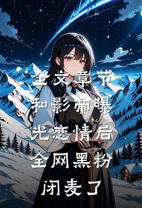 全文章节和影帝曝光恋情后，全网黑粉闭麦了