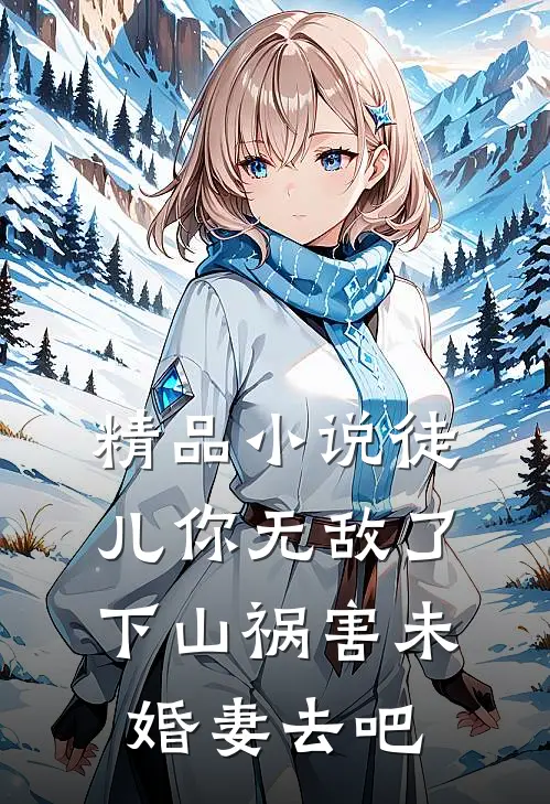 精品小说徒儿你无敌了，下山祸害未婚妻去吧