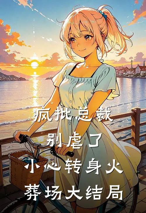 疯批总裁别虐了，小心转身火葬场大结局