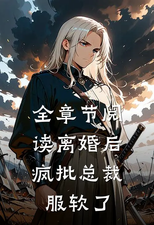 全章节阅读离婚后，疯批总裁服软了