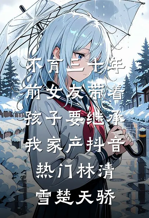 不育三十年，前女友带着孩子要继承我家产抖音热门林清雪楚天骄