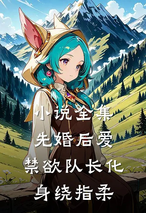 小说全集先婚后爱，禁欲队长化身绕指柔