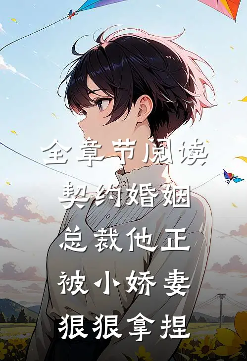 全章节阅读契约婚姻：总裁他正被小娇妻狠狠拿捏