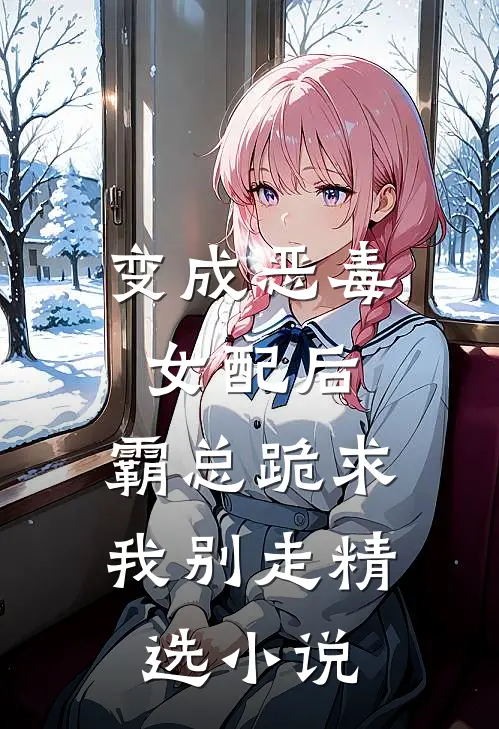 变成恶毒女配后，霸总跪求我别走精选小说