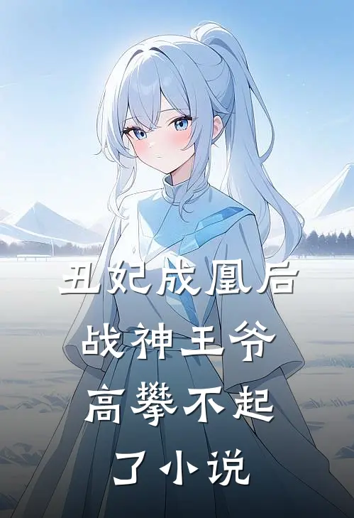 丑妃成凰后，战神王爷高攀不起了小说