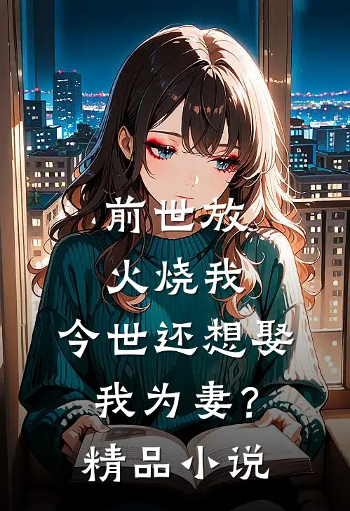 前世放火烧我，今世还想娶我为妻？精品小说