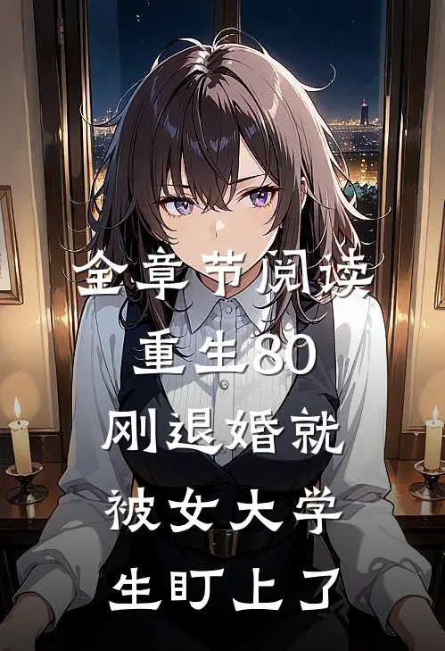 全章节阅读重生80：刚退婚就被女大学生盯上了