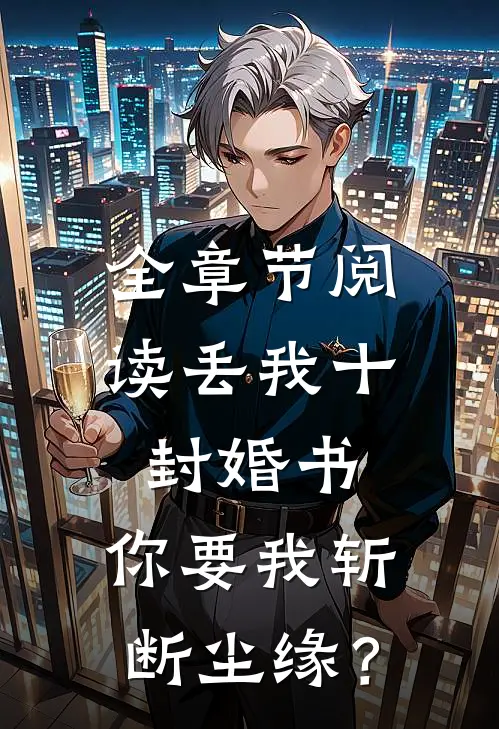 全章节阅读丢我十封婚书，你要我斩断尘缘？