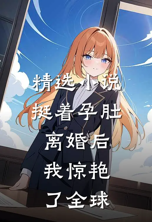 精选小说挺着孕肚离婚后，我惊艳了全球