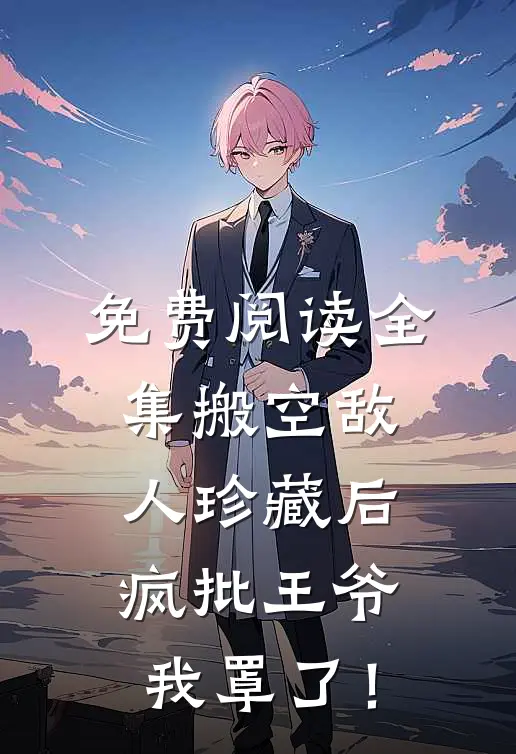 免费阅读全集搬空敌人珍藏后，疯批王爷我罩了！