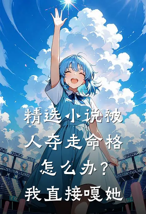 精选小说被人夺走命格怎么办？我直接嘎她