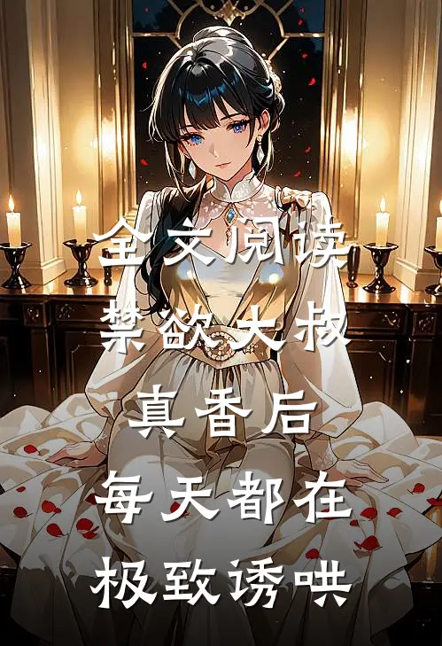 全文阅读禁欲大叔真香后，每天都在极致诱哄