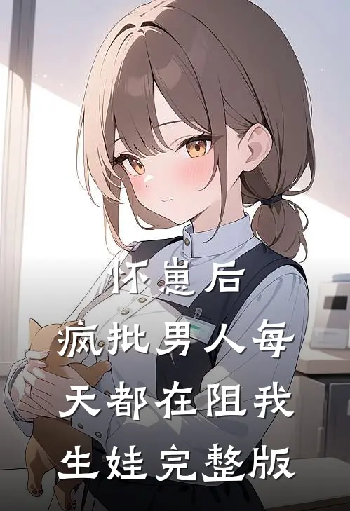 怀崽后，疯批男人每天都在阻我生娃完整版
