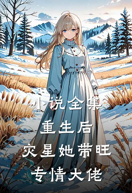 小说全集重生后，灾星她带旺专情大佬
