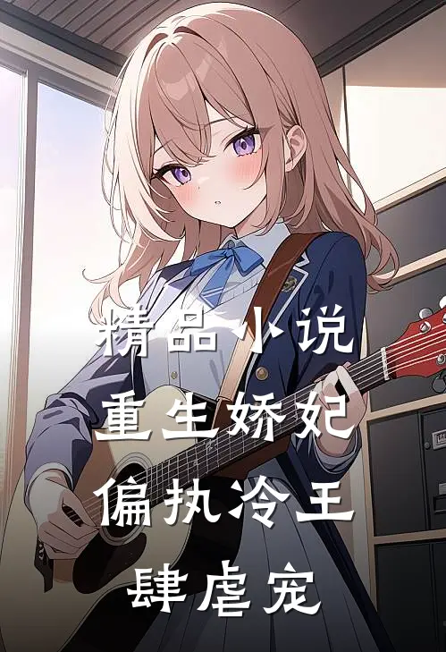 精品小说重生娇妃：偏执冷王肆虐宠