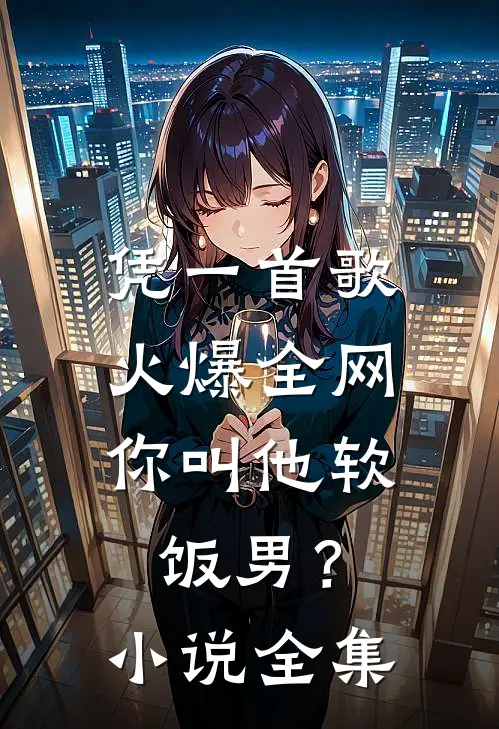 凭一首歌火爆全网，你叫他软饭男？小说全集