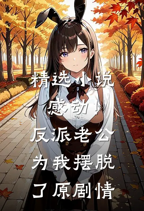 精选小说感动！反派老公为我摆脱了原剧情