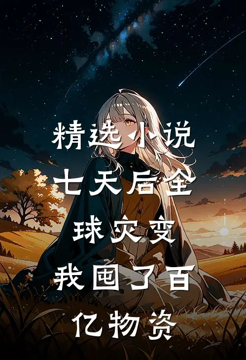 精选小说七天后全球灾变，我囤了百亿物资
