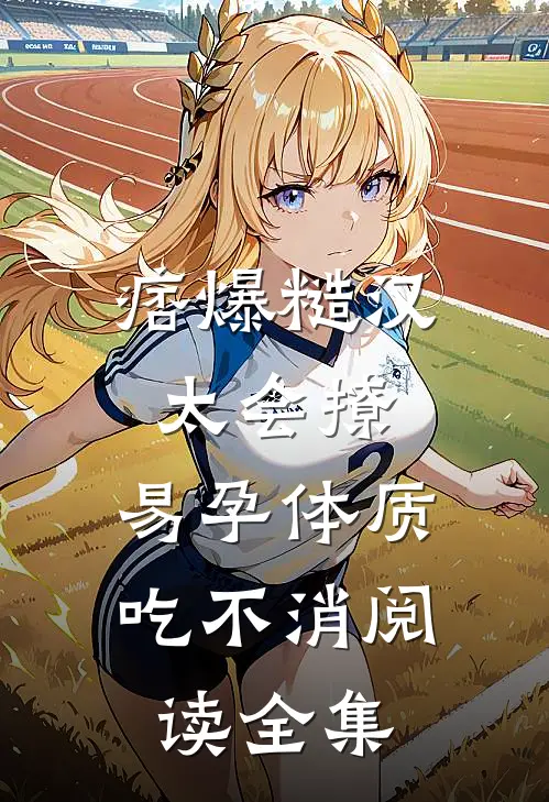 痞爆糙汉太会撩，易孕体质吃不消阅读全集