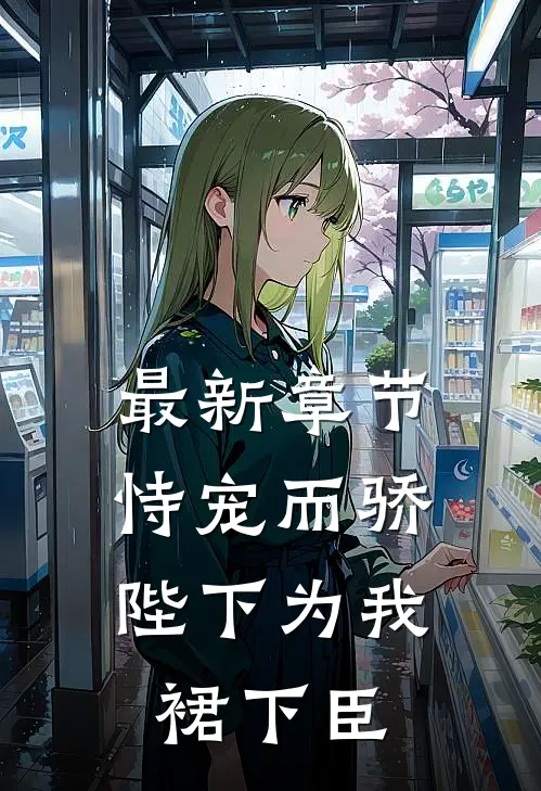 最新章节恃宠而骄,陛下为我裙下臣