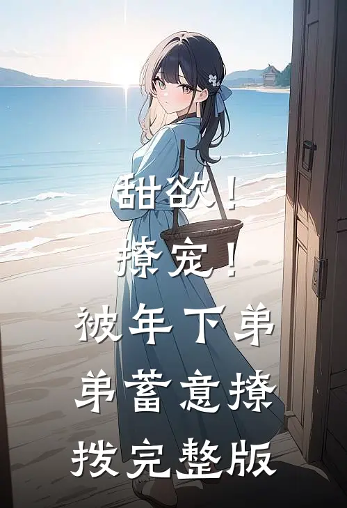 甜欲！撩宠！被年下弟弟蓄意撩拨完整版