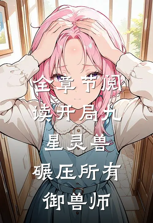 全章节阅读开局九星灵兽，碾压所有御兽师
