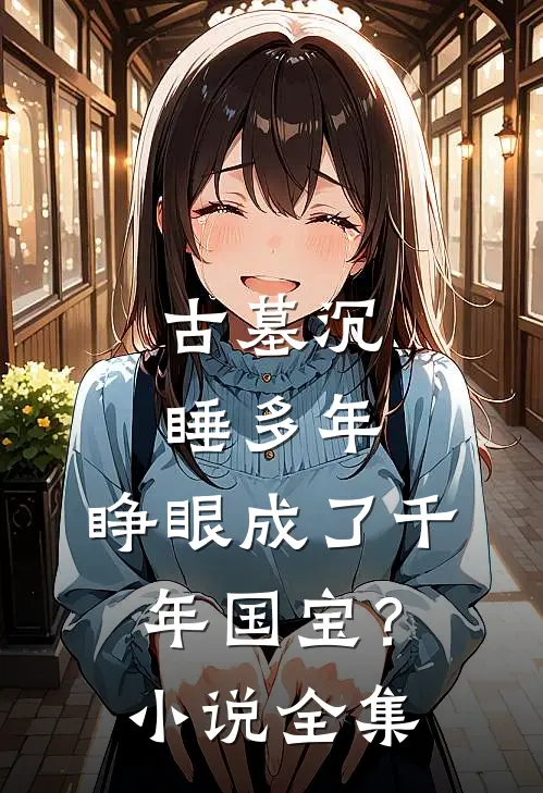 古墓沉睡多年，睁眼成了千年国宝？小说全集