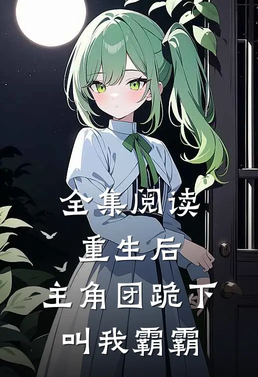 全集阅读重生后，主角团跪下叫我霸霸