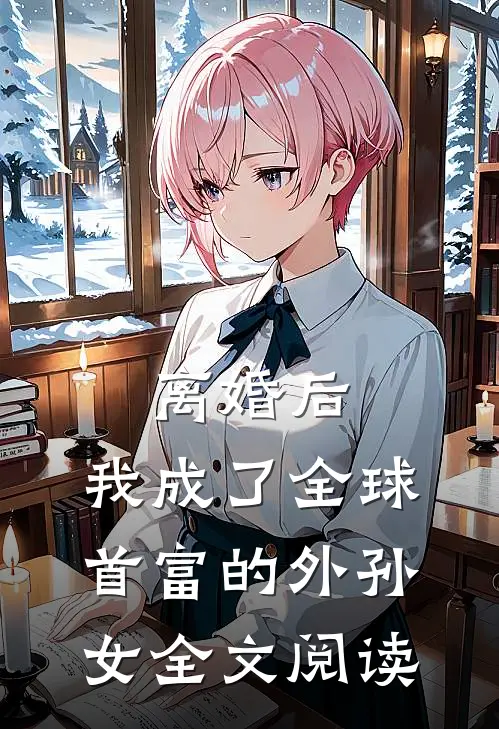 离婚后，我成了全球首富的外孙女全文阅读