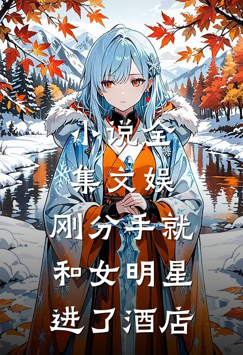 小说全集文娱：刚分手就和女明星进了酒店