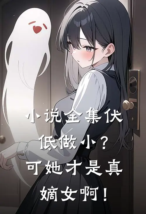 小说全集伏低做小？可她才是真嫡女啊！