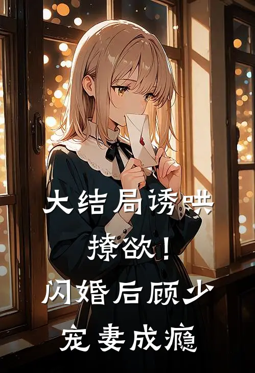 大结局诱哄，撩欲！闪婚后顾少宠妻成瘾