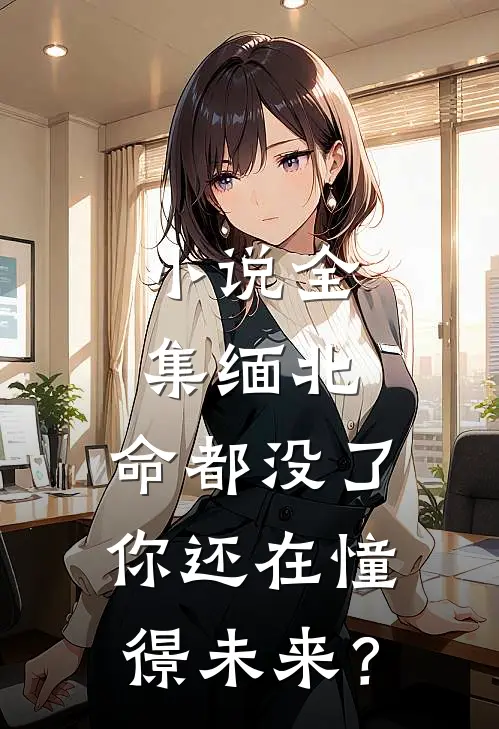 小说全集缅北：命都没了，你还在憧憬未来？