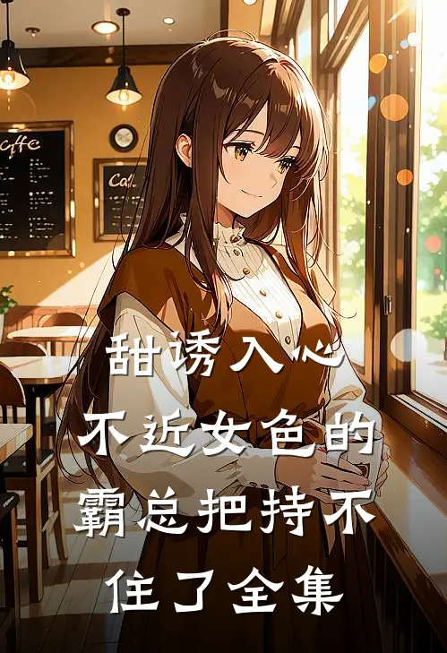甜诱入心：不近女色的霸总把持不住了全集